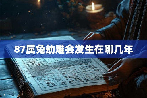 87属兔劫难会发生在哪几年 87属兔劫难会发生在哪几年