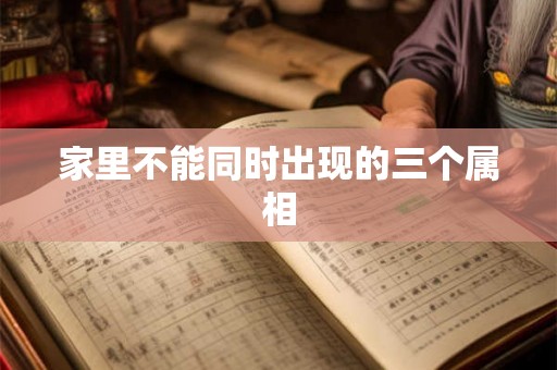 家里不能同时出现的三个属相 家里不能同时出现的三个属相