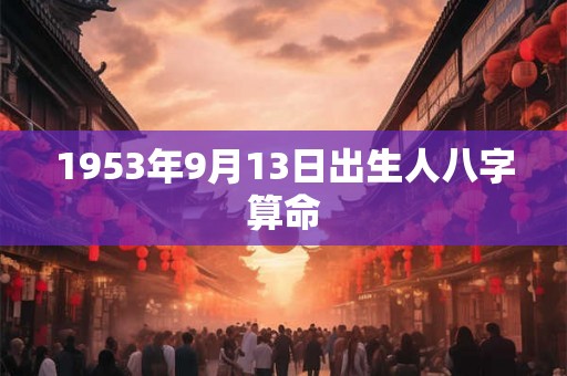 1953年9月13日出生人八字算命 1953年9月13日出生人八字算命