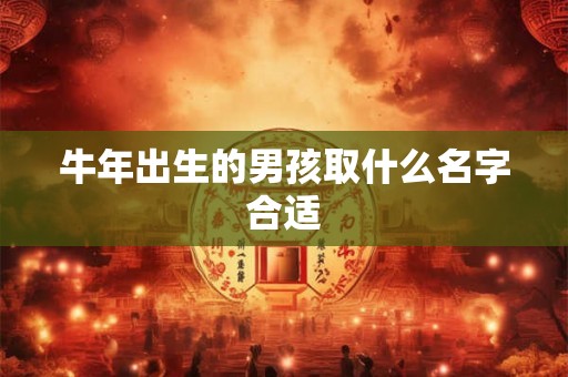 牛年出生的男孩取什么名字合适 牛年出生的男孩取什么名字合适