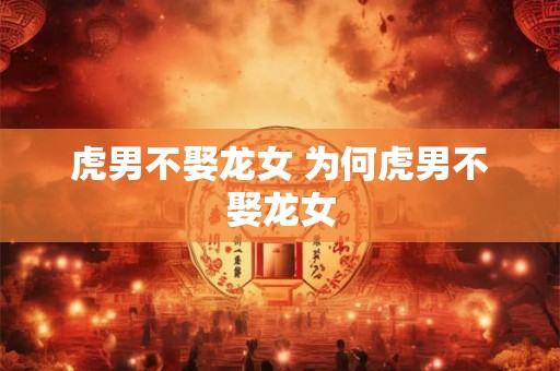 虎男不娶龙女 为何虎男不娶龙女 虎男不娶龙女 为何虎男不娶龙女