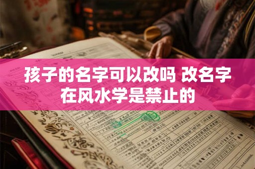 孩子的名字可以改吗 改名字在风水学是禁止的 孩子的名字可以改吗 改名字在风水学是禁止的