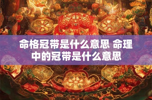 命格冠带是什么意思 命理中的冠带是什么意思 命格冠带是什么意思 命理中的冠带是什么意思