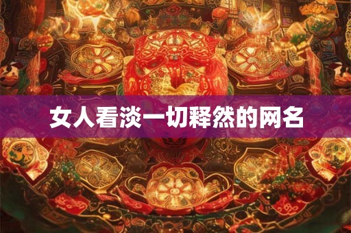 女人看淡一切释然的网名 女人看淡一切释然的网名