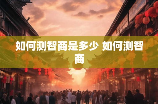 如何测智商是多少 如何测智商 如何测智商是多少 如何测智商