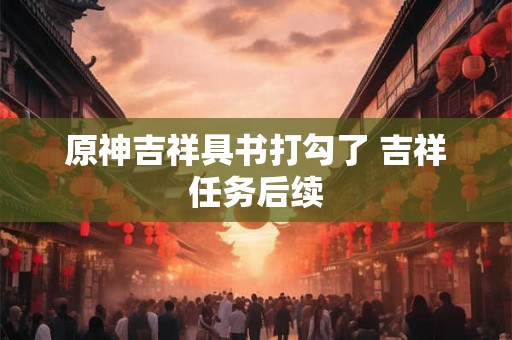 原神吉祥具书打勾了 吉祥任务后续 原神吉祥具书打勾了 吉祥任务后续