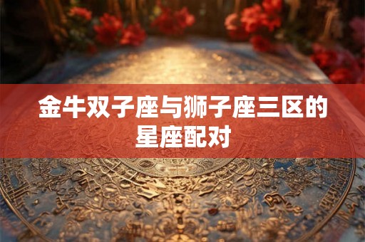 金牛双子座与狮子座三区的星座配对 金牛双子座与狮子座三区的星座配对