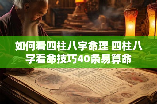 如何看四柱八字命理 四柱八字看命技巧40条易算命 如何看四柱八字命理 四柱八字看命技巧40条易算命