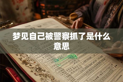 梦见自己被警察抓了是什么意思 梦见自己被警察抓了是什么意思