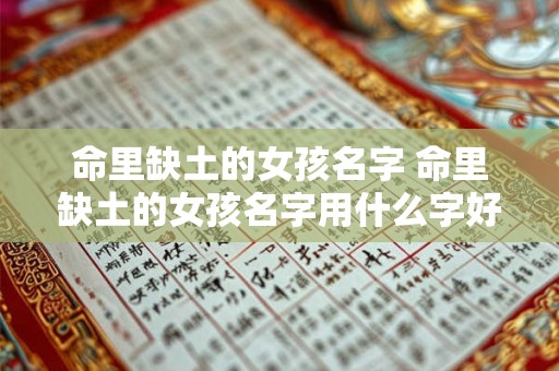 命里缺土的女孩名字 命里缺土的女孩名字用什么字好姓于 命里缺土的女孩名字 命里缺土的女孩名字用什么字好姓于