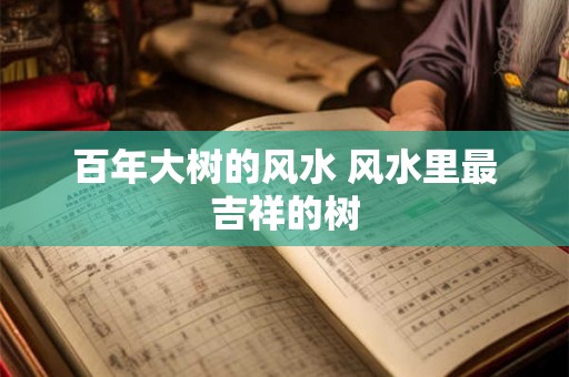 百年大树的风水 风水里最吉祥的树