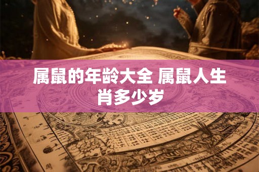 属鼠的年龄大全 属鼠人生肖多少岁 属鼠的年龄大全 属鼠人生肖多少岁