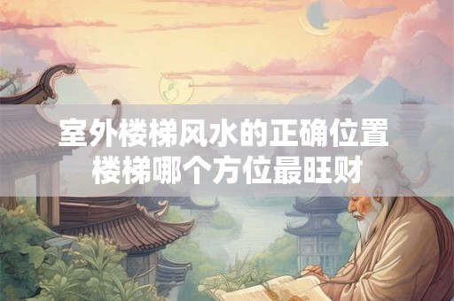室外楼梯风水的正确位置 楼梯哪个方位最旺财 室外楼梯风水的正确位置 楼梯哪个方位最旺财
