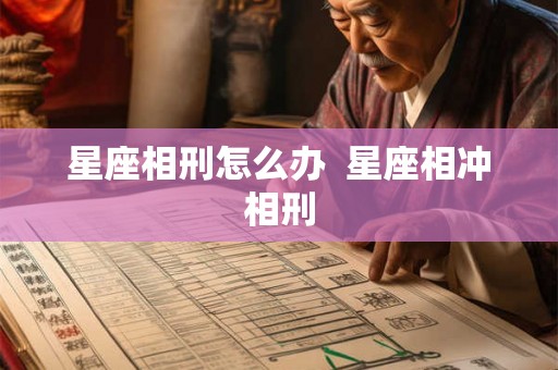 星座相刑怎么办 星座相冲相刑 星座相刑怎么办 星座相冲相刑