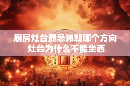 厨房灶台最忌讳朝哪个方向 灶台为什么不能坐西