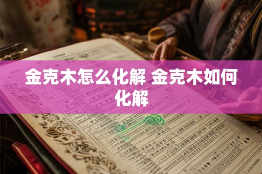 金克木怎么化解 金克木如何化解 金克木怎么化解 金克木如何化解