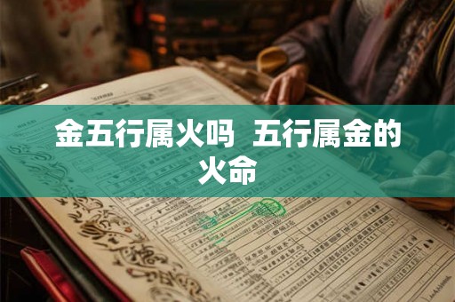金五行属火吗 五行属金的火命 金五行属火吗 五行属金的火命