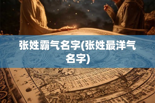张姓霸气名字(张姓最洋气名字)