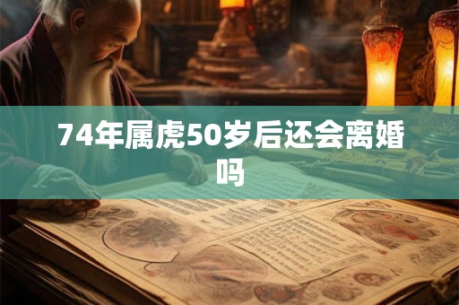 74年属虎50岁后还会离婚吗 74年属虎50岁后还会离婚吗