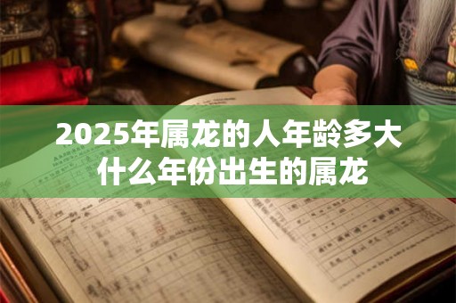 2025年属龙的人年龄多大 什么年份出生的属龙