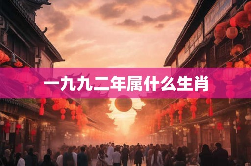 一九九二年属什么生肖