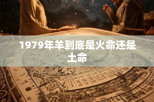 1979年羊到底是火命还是土命 1979年羊到底是火命还是土命