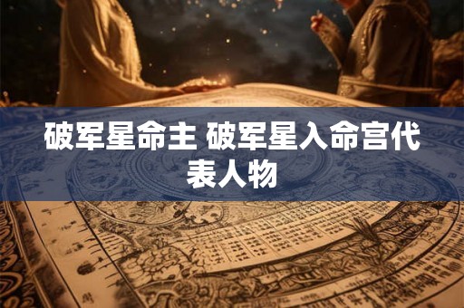 破军星命主 破军星入命宫代表人物 破军星命主 破军星入命宫代表人物