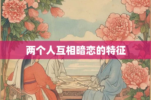 两个人互相暗恋的特征 两个人互相暗恋的特征