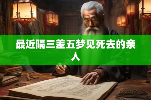 最近隔三差五梦见死去的亲人 最近隔三差五梦见死去的亲人