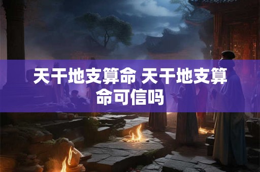 天干地支算命 天干地支算命可信吗 天干地支算命 天干地支算命可信吗