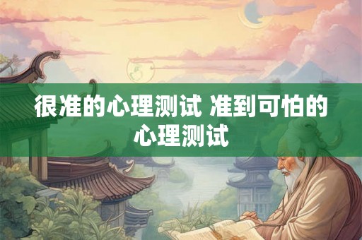 很准的心理测试 准到可怕的心理测试 很准的心理测试 准到可怕的心理测试