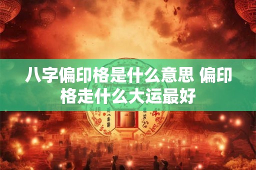 八字偏印格是什么意思 偏印格走什么大运最好 八字偏印格是什么意思 偏印格走什么大运最好