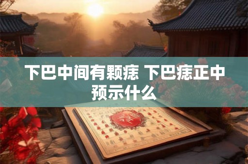 下巴中间有颗痣 下巴痣正中预示什么 下巴中间有颗痣 下巴痣正中预示什么