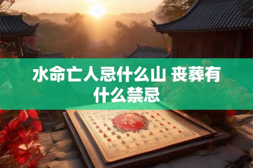 水命亡人忌什么山 丧葬有什么禁忌 水命亡人忌什么山 丧葬有什么禁忌
