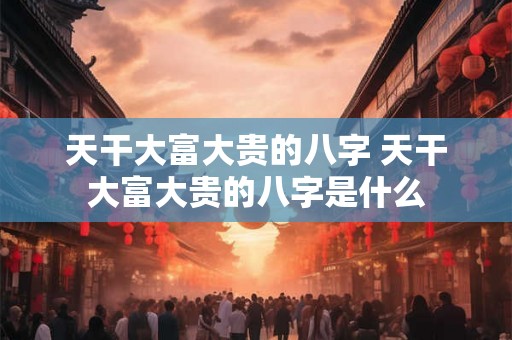 天干大富大贵的八字 天干大富大贵的八字是什么