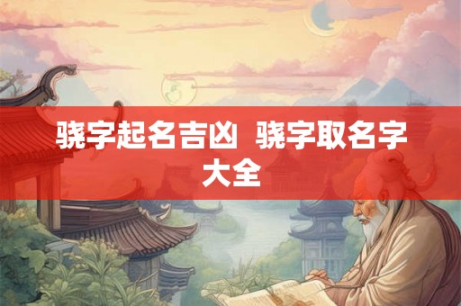 骁字起名吉凶 骁字取名字大全 骁字起名吉凶 骁字取名字大全