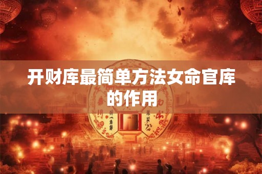 开财库最简单方法女命官库的作用 开财库最简单方法女命官库的作用