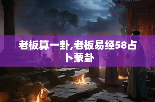 老板算一卦,老板易经58占卜蒙卦 老板算一卦,老板易经58占卜蒙卦