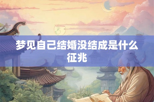 梦见自己结婚没结成是什么征兆 梦见自己结婚没结成是什么征兆