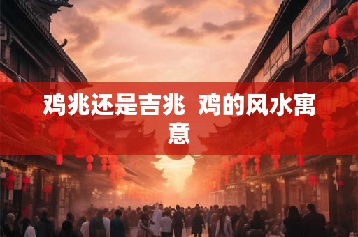 鸡兆还是吉兆 鸡的风水寓意 鸡兆还是吉兆 鸡的风水寓意