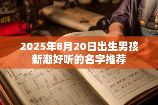 2025年8月20日出生男孩新潮好听的名字推荐 2025年8月20日出生男孩新潮好听的名字推荐