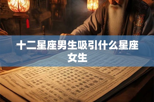 十二星座男生吸引什么星座女生 十二星座男生吸引什么星座女生