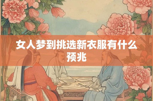 女人梦到挑选新衣服有什么预兆 女人梦到挑选新衣服有什么预兆