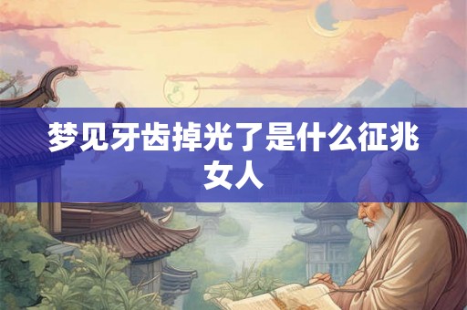 梦见牙齿掉光了是什么征兆女人 梦见牙齿掉光了是什么征兆女人