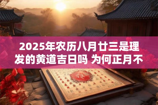 2025年农历八月廿三是理发的黄道吉日吗 为何正月不理发 2025年农历八月廿三是理发的黄道吉日吗 为何正月不理发