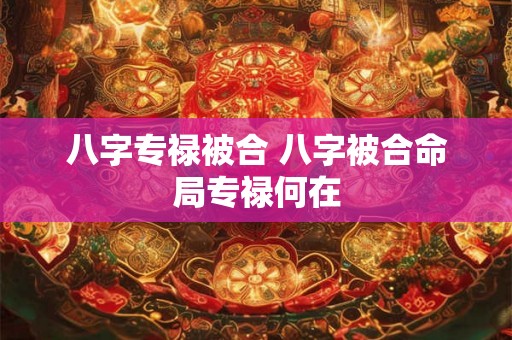 八字专禄被合 八字被合命局专禄何在 八字专禄被合 八字被合命局专禄何在