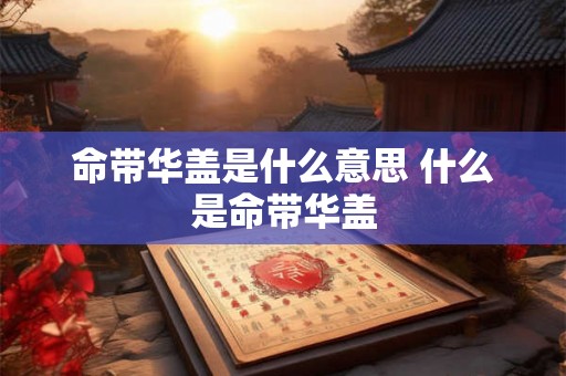 命带华盖是什么意思 什么是命带华盖 命带华盖是什么意思 什么是命带华盖
