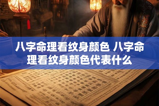 八字命理看纹身颜色 八字命理看纹身颜色代表什么 八字命理看纹身颜色 八字命理看纹身颜色代表什么