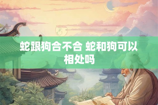 蛇跟狗合不合 蛇和狗可以相处吗