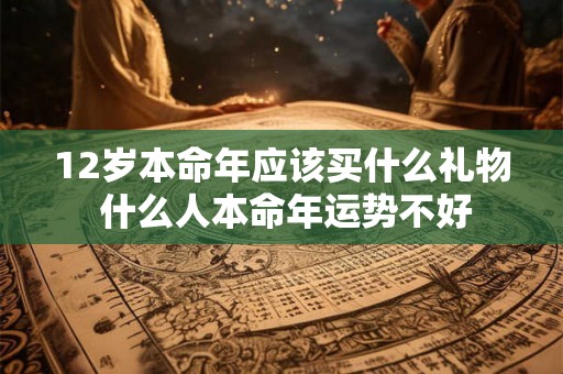 12岁本命年应该买什么礼物 什么人本命年运势不好 12岁本命年应该买什么礼物 什么人本命年运势不好